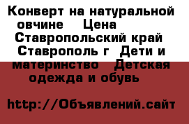 Конверт на натуральной овчине. › Цена ­ 1 300 - Ставропольский край, Ставрополь г. Дети и материнство » Детская одежда и обувь   